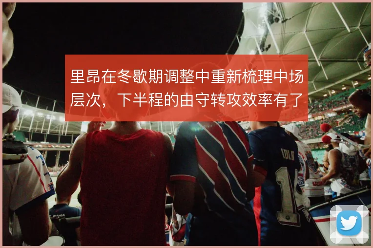 里昂在冬歇期调整中重新梳理中场层次,下半程的由守转攻效率有了起色