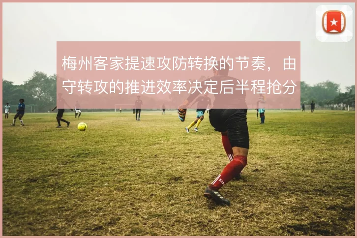 梅州客家提速攻防转换的节奏,由守转攻的推进效率决定后半程抢分空间