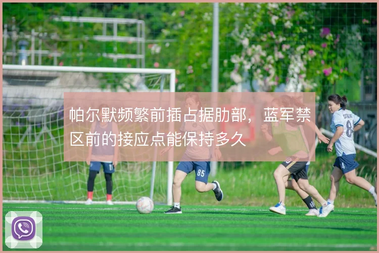 帕尔默频繁前插占据肋部，蓝军禁区前的接应点能保持多久