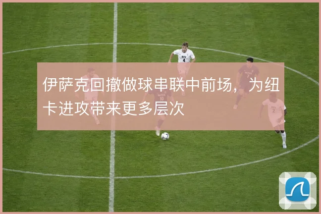 伊萨克回撤做球串联中前场,为纽卡进攻带来更多层次