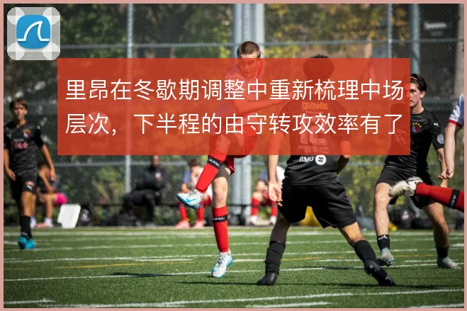 里昂在冬歇期调整中重新梳理中场层次，下半程的由守转攻效率有了起色