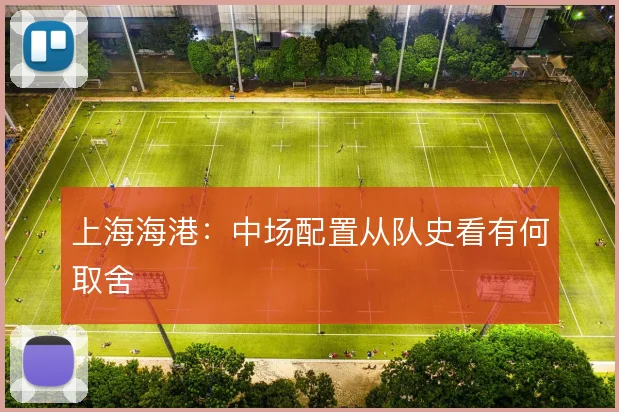 上海海港:中场配置从队史看有何取舍