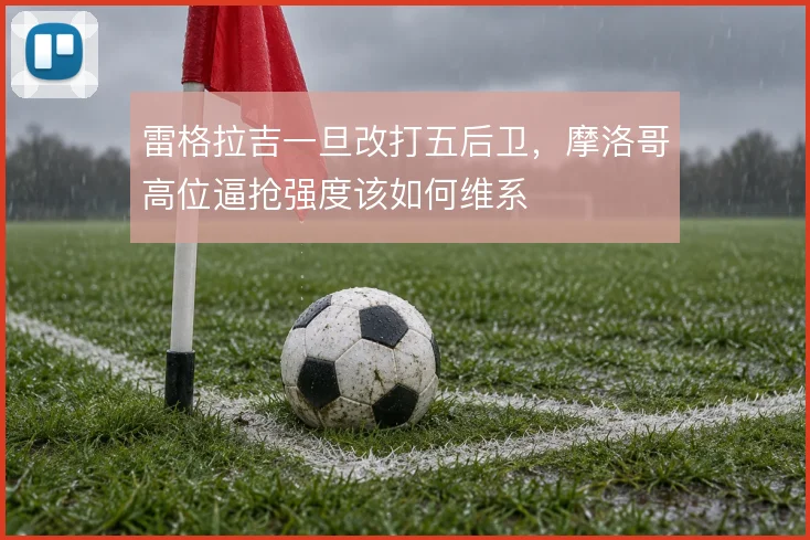 雷格拉吉一旦改打五后卫,摩洛哥高位逼抢强度该如何维系