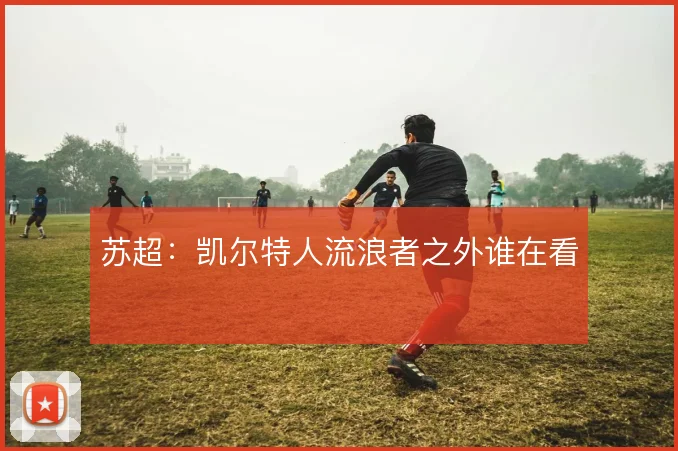 苏超:凯尔特人流浪者之外谁在看
