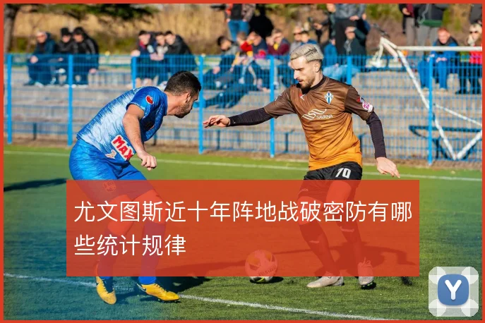 尤文图斯近十年阵地战破密防有哪些统计规律