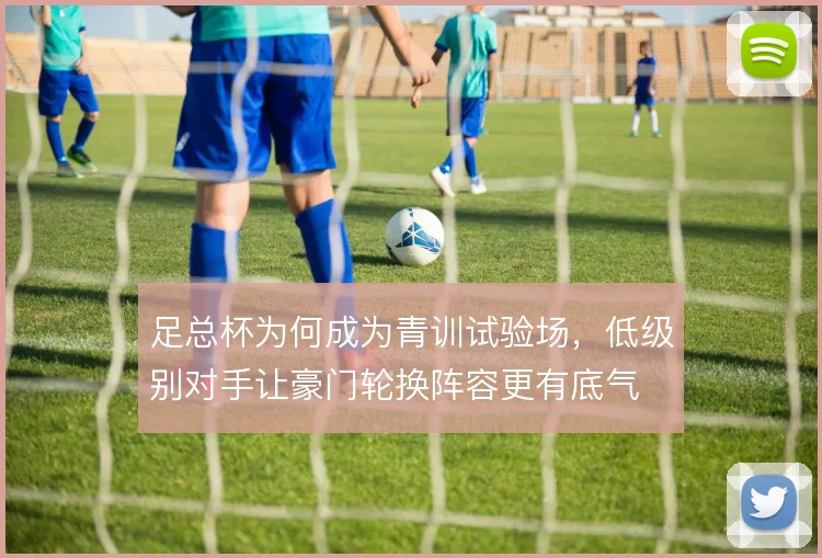足总杯为何成为青训试验场,低级别对手让豪门轮换阵容更有底气