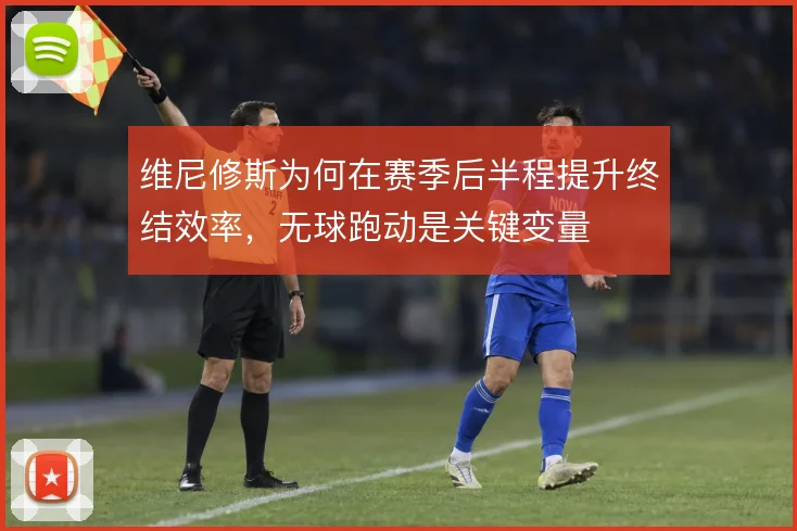 维尼修斯为何在赛季后半程提升终结效率,无球跑动是关键变量