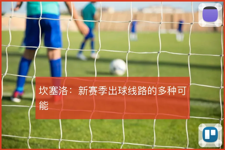 坎塞洛:新赛季出球线路的多种可能