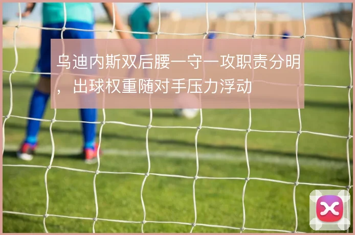 乌迪内斯双后腰一守一攻职责分明,出球权重随对手压力浮动