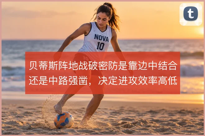 贝蒂斯阵地战破密防是靠边中结合还是中路强凿，决定进攻效率高低