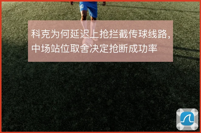 科克为何延迟上抢拦截传球线路,中场站位取舍决定抢断成功率