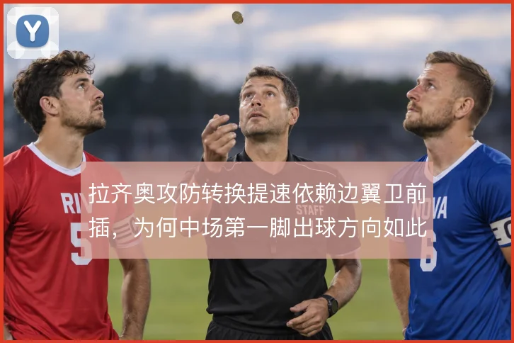 拉齐奥攻防转换提速依赖边翼卫前插,为何中场第一脚出球方向如此关键