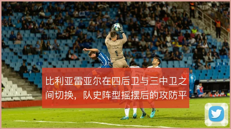 比利亚雷亚尔在四后卫与三中卫之间切换,队史阵型摇摆后的攻防平衡如何找