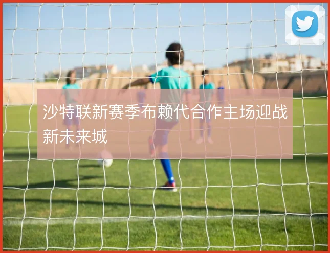 沙特联新赛季布赖代合作主场迎战新未来城