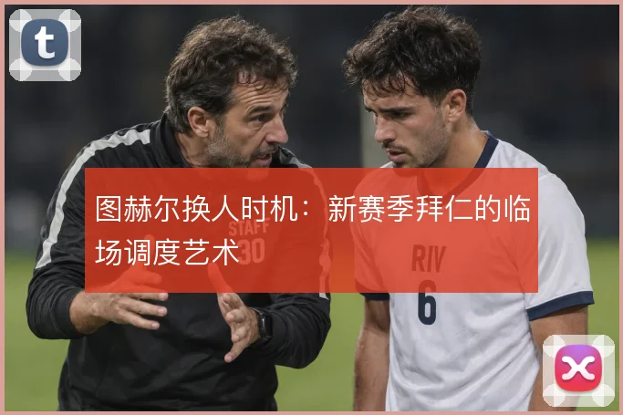 图赫尔换人时机:新赛季拜仁的临场调度艺术