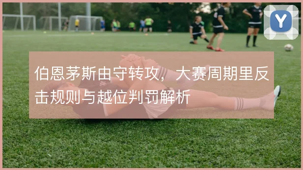 伯恩茅斯由守转攻,大赛周期里反击规则与越位判罚解析