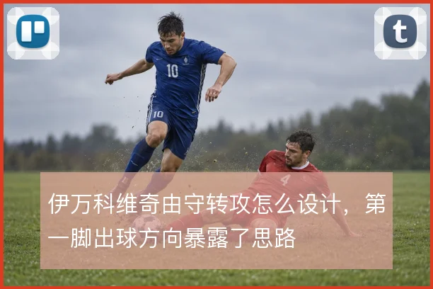 伊万科维奇由守转攻怎么设计,第一脚出球方向暴露了思路