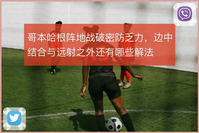 哥本哈根阵地战破密防乏力,边中结合与远射之外还有哪些解法