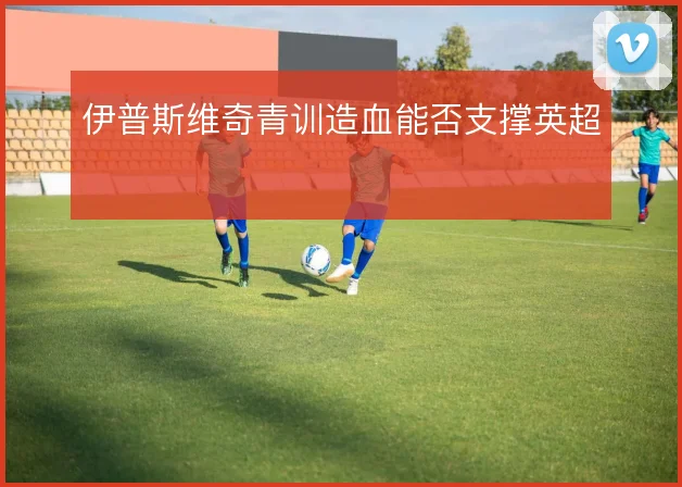 伊普斯维奇青训造血能否支撑英超